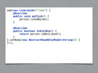 add(new Link<Void>("like") { 
@Override 
public void onClick() { 
person.likedBy(me); 
} 
@Override 
public boolean isVisible() { 
return person.isNotLiked(); 
} 
}.setBody(new AbstractReadOnlyModel<String>() { 
})); 
 