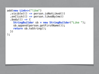 add(new Link<>("like") 
.visible(() -> person.isNotLiked()) 
.onClick(() -> person.likedBy(me)) 
.body(() -> { 
StringBuilder sb = new StringBuilder("Like "); 
sb.append(person.getFirstName()); 
return sb.toString(); 
}) 
); 
 
