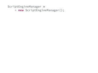 ScriptEngineManager m 
= new ScriptEngineManager(); 
ScriptEngine nashorn 
= m.getEngineByName("nashorn"); 
nashorn.put("age", validatable.getValue()); 
String js = "age >= 18"; 
try { 
Object result = nashorn.eval(js); 
if(!((Boolean)result) { 
ValidationError e = new ValidationError(); 
validatable.error(e); 
} 
} catch(Exception e) { 
} 
 