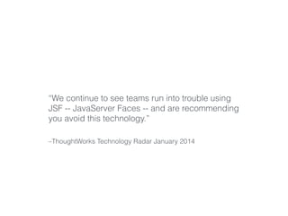 “We continue to see teams run into trouble using 
JSF -- JavaServer Faces -- and are recommending 
you avoid this technology.” 
–ThoughtWorks Technology Radar January 2014 
 