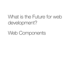 What is the Future for web 
development? 
Web Components 
 