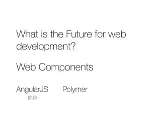 What is the Future for web 
development? 
Web Components 
AngularJS Polymer 
(2.0) 
 