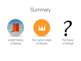 a brief history 
of Wicket 
the current state 
of Wicket 
the future 
of Wicket 
Summary 
 