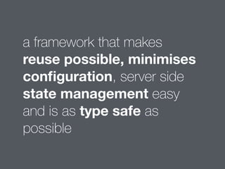 a framework that makes 
reuse possible, minimises 
configuration, server side 
state management easy 
and is as type safe as 
possible 
 