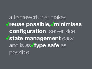 a framework that makes 
reuse possible, minimises 
configuration, server side 
state management easy 
and is as type safe as 
possible 
✓ ✓ 
✓ 
✓ 
 