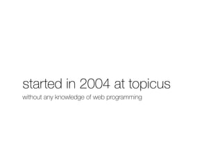started in 2004 at topicus 
without any knowledge of web programming 
 