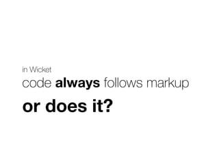 in Wicket 
or does it? 
code always follows markup 
 