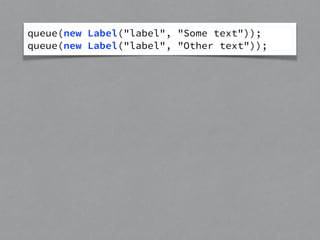queue(new Label("label", "Some text")); 
queue(new Label("label", "Other text")); 
 