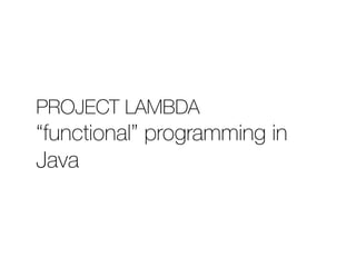 PROJECT LAMBDA 
“functional” programming in 
Java 
 