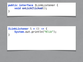 public interface ILinkListener { 
void onLickClicked(); 
} 
ILinkListener l = () -> { 
System.out.println("Klik"); 
} 
 