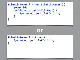 ILinkListener l = new ILinkListener(){ 
ILinkListener l = () -> { 
System.out.println("Klik"); 
} 
@Override 
public void onLinkClicked() { 
System.out.println("Klik"); 
} 
} 
or 
 