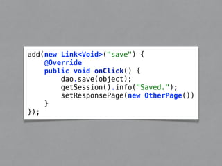 add(new Link<Void>("save") { 
@Override 
public void onClick() { 
dao.save(object); 
getSession().info("Saved."); 
setResponsePage(new OtherPage()) 
} 
}); 
 
