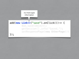 add(new Link<>("save").onClick(()-> { 
dao.save(object); 
getSession().info("Saved."); 
setResponsePage(new OtherPage()) 
}); 
no more type 
information 
 