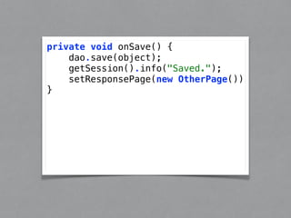private void onSave() { 
dao.save(object); 
getSession().info("Saved."); 
setResponsePage(new OtherPage()) 
} 
 