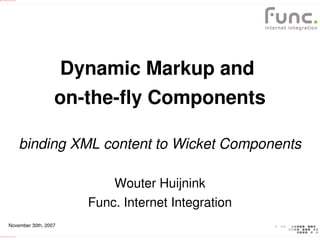 file:///../intern/Standaarden/Logo/groene%20onderbalk.png




                                                                 Dynamic Markup and 
                                                                 on­the­fly Components

                                                            binding XML content to Wicket Components

                                                                         Wouter Huijnink
                                                                     Func. Internet Integration
                             November 30th, 2007

file:///../intern/Standaarden/Logo/groene%20onderbalk.png