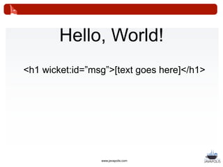 Hello, World!
<h1 wicket:id=”msg”>[text goes here]</h1>
                  +
 add(new Label(“msg”, “Hello, World!”));
     ...