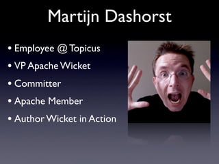 Martijn Dashorst
• Employee @ Topicus
• VP Apache Wicket
• Committer
• Apache Member
• Author Wicket in Action
 