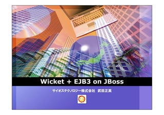 Wicket + EJB3 on JBoss
   サイオステクノロジー株式会社 武田正英
 
