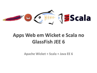 Apps Web em Wicket e Scala no GlassFish JEE 6 Apache Wicket + Scala + Java EE 6 