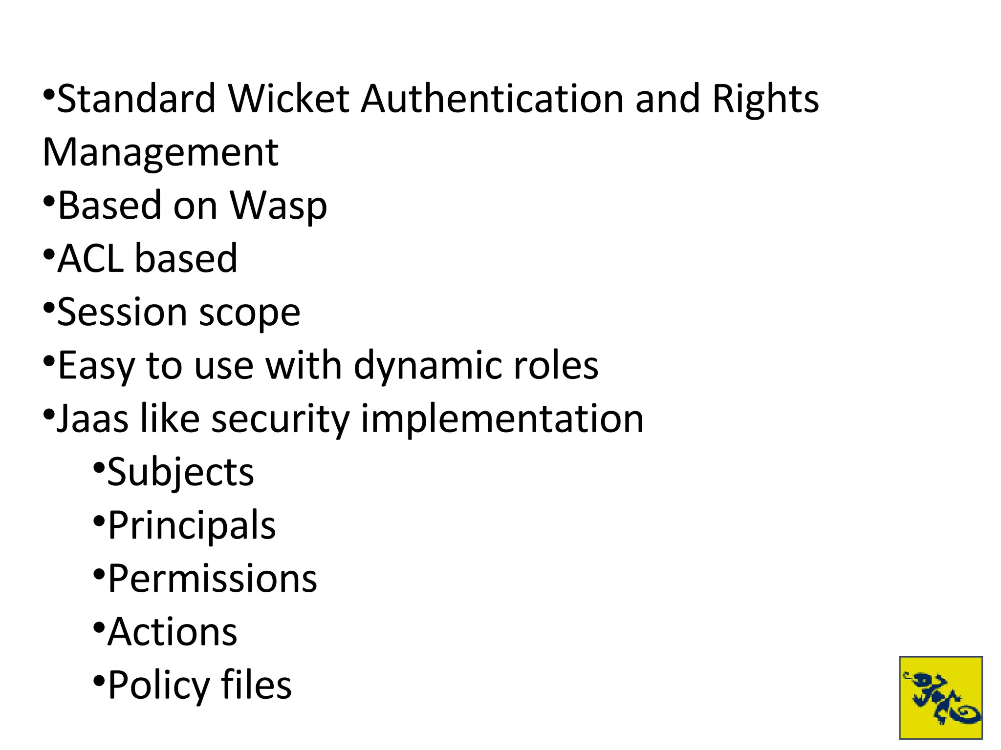 Standard Wicket Authentication and Rights Management Based on Wasp ACL based Session scope Easy to use with dynamic roles Jaas like security implementation Subjects Principals Permissions Actions Policy files 