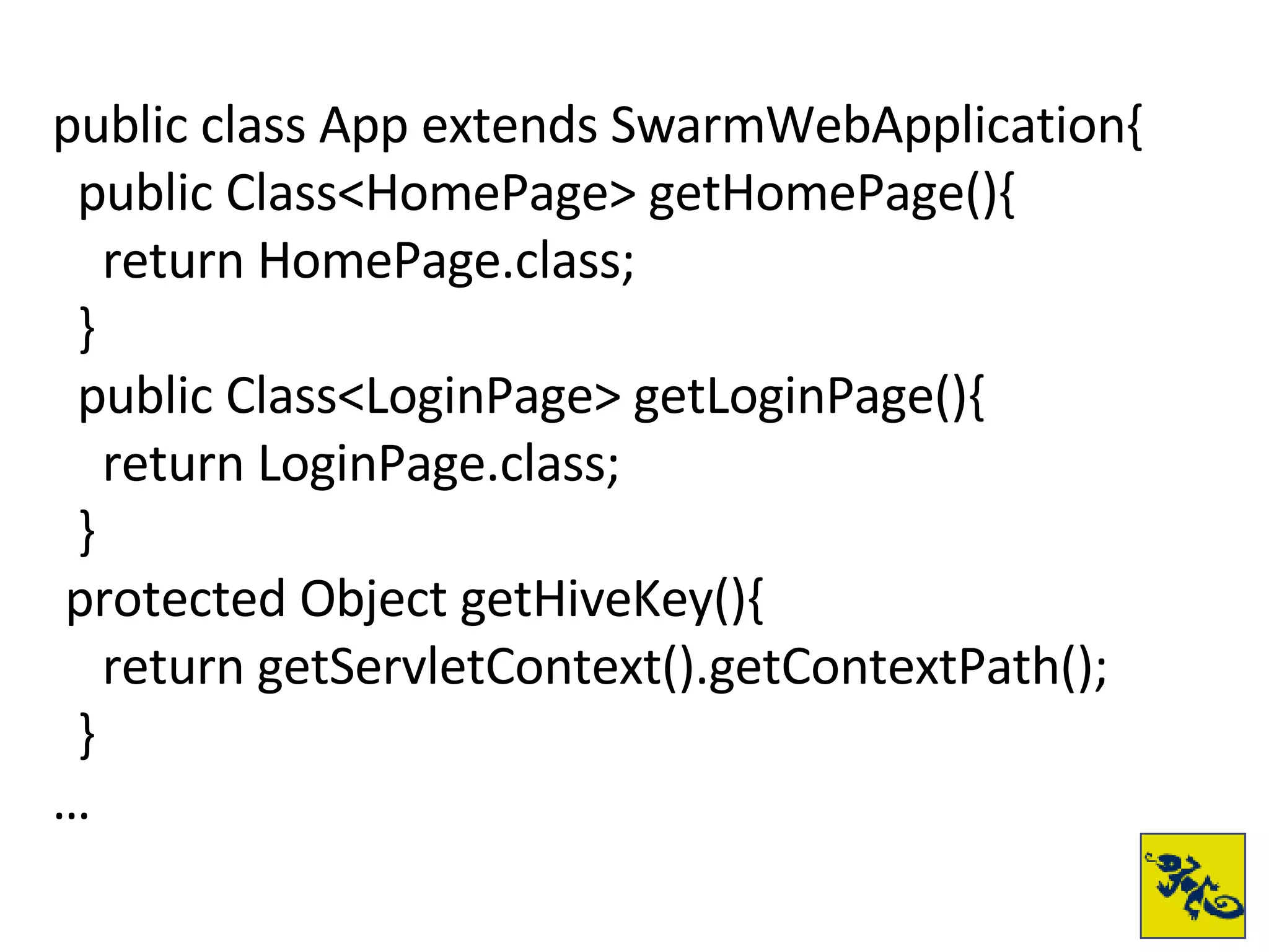 public class App extends SwarmWebApplication { public Class<HomePage> getHomePage(){ return HomePage.class; } public Class<LoginPage> getLoginPage(){ return LoginPage.class; } protected Object getHiveKey(){ return getServletContext().getContextPath(); } … 