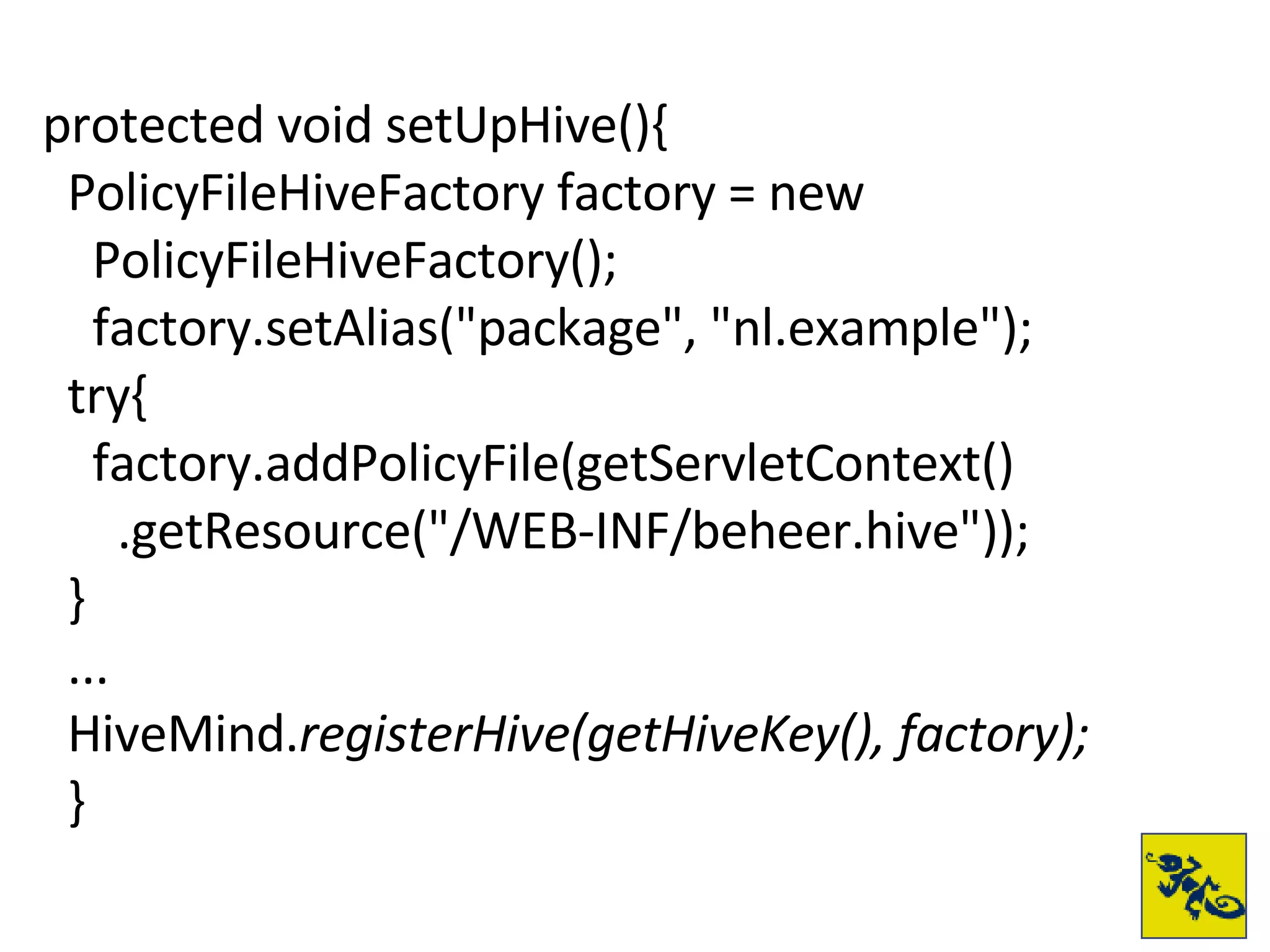 protected void setUpHive(){ PolicyFileHiveFactory factory = new  PolicyFileHiveFactory(); factory.setAlias("package", "nl.example"); try{ factory.addPolicyFile(getServletContext() .getResource("/WEB-INF/beheer.hive")); } ... HiveMind. registerHive(getHiveKey(), factory); } 