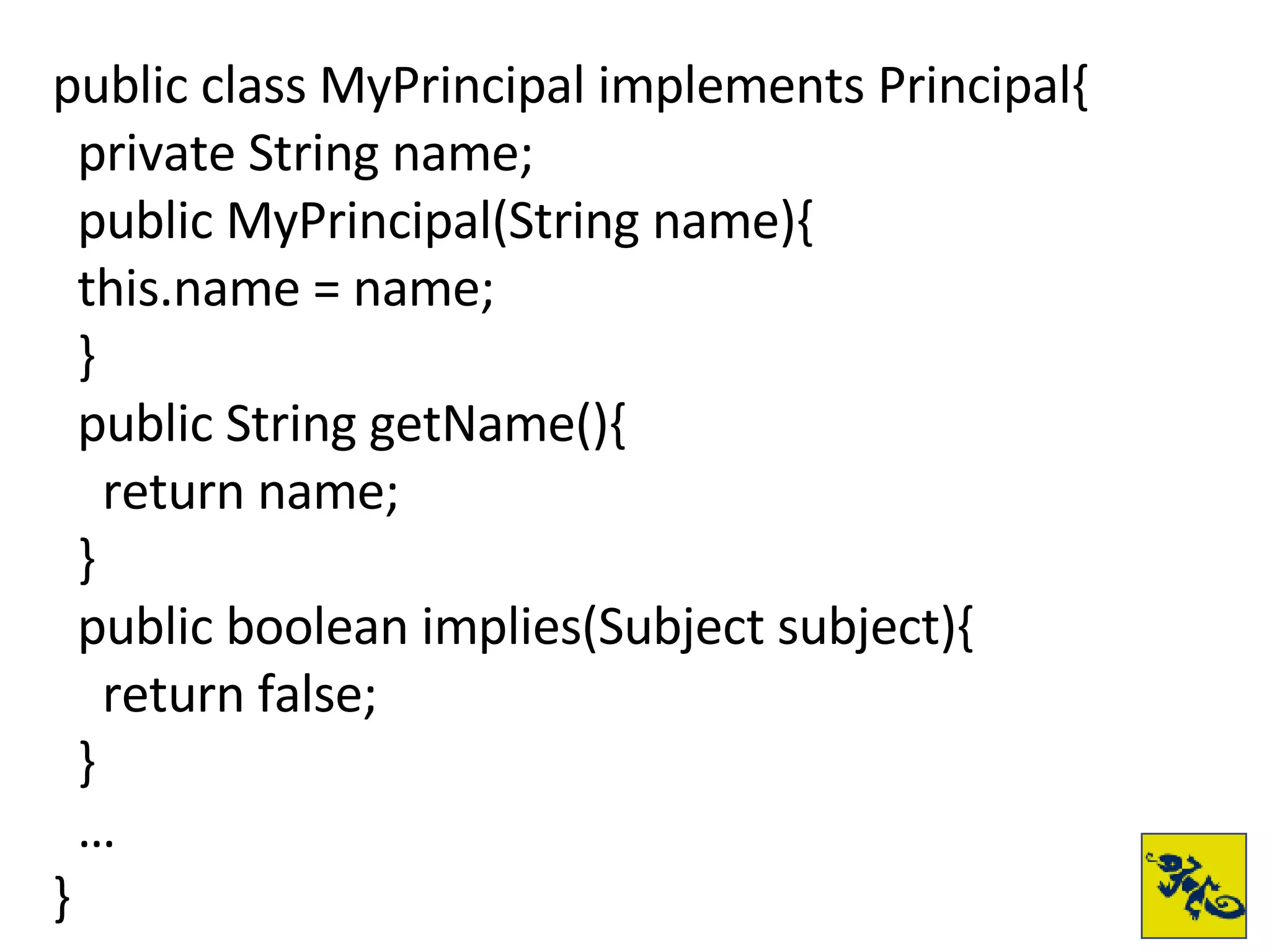 public class MyPrincipal implements Principal{ private String name; public MyPrincipal(String name){ this.name = name; } public String getName(){ return name; } public boolean implies(Subject subject){ return false; } … } 