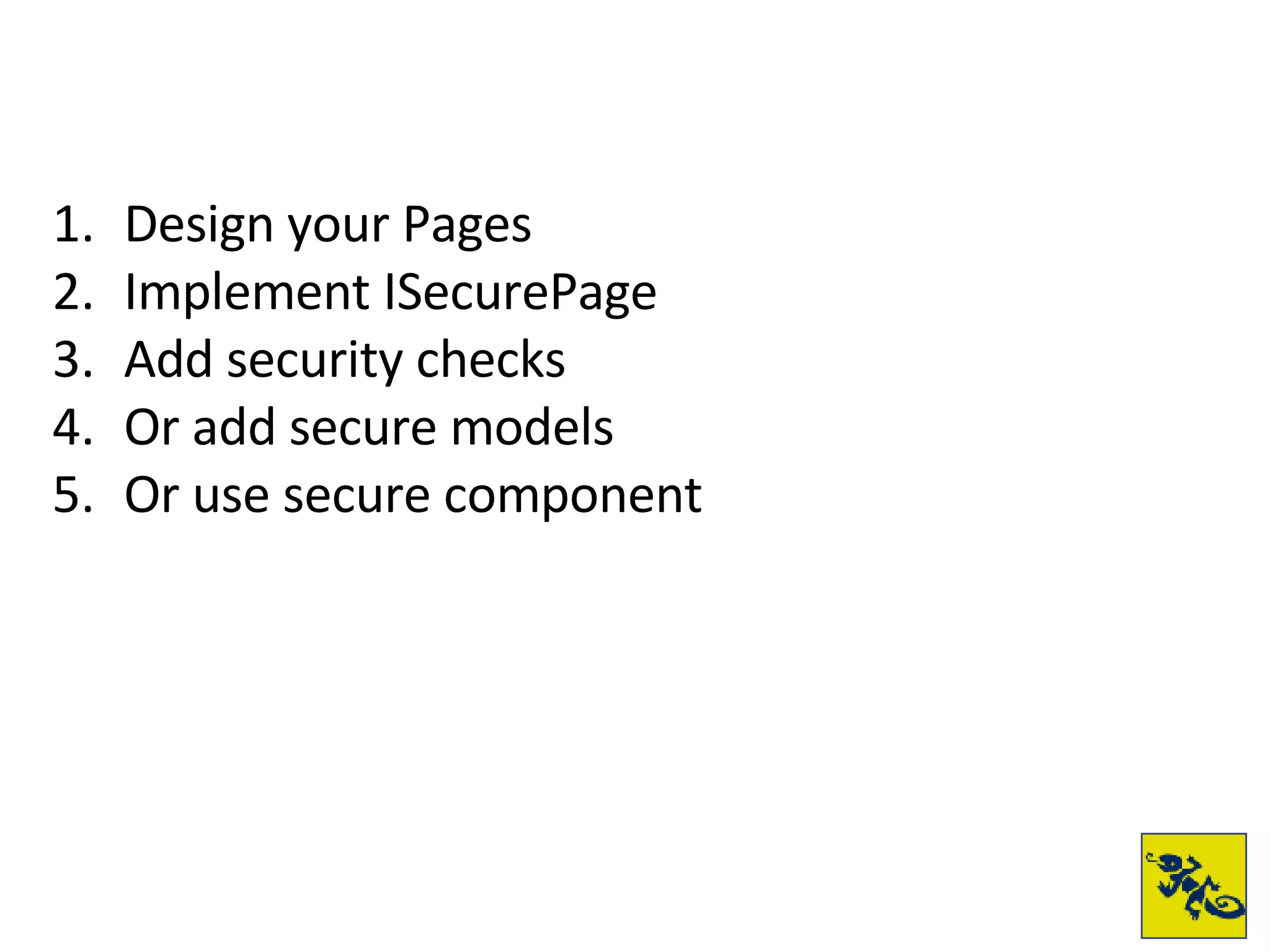 Design your Pages Implement ISecurePage Add security checks Or add secure models Or use secure component 