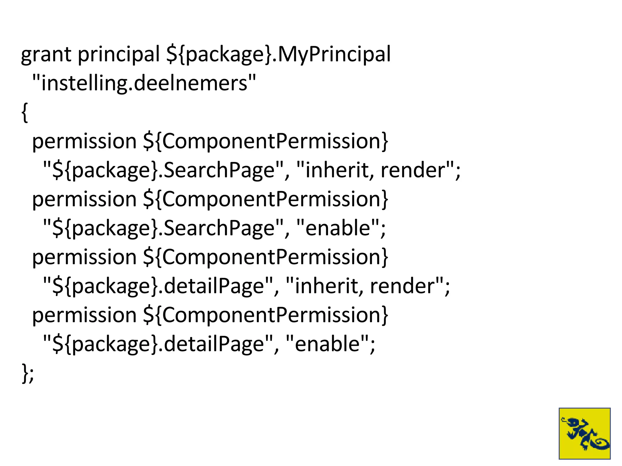 grant principal ${package}.MyPrincipal  "instelling.deelnemers" { permission ${ComponentPermission} "${package}.SearchPage", "inherit, render"; permission ${ComponentPermission} "${package}.SearchPage", "enable"; permission ${ComponentPermission} "${package}.detailPage", "inherit, render"; permission ${ComponentPermission} "${package}.detailPage", "enable"; }; 