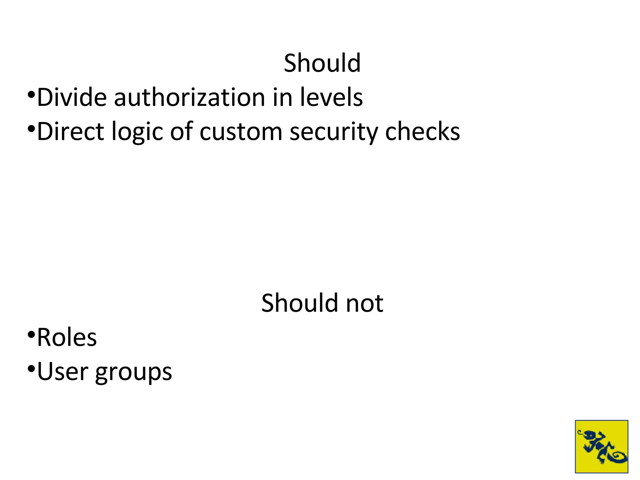 Should Divide authorization in levels Direct logic of custom security checks Should not Roles User groups 