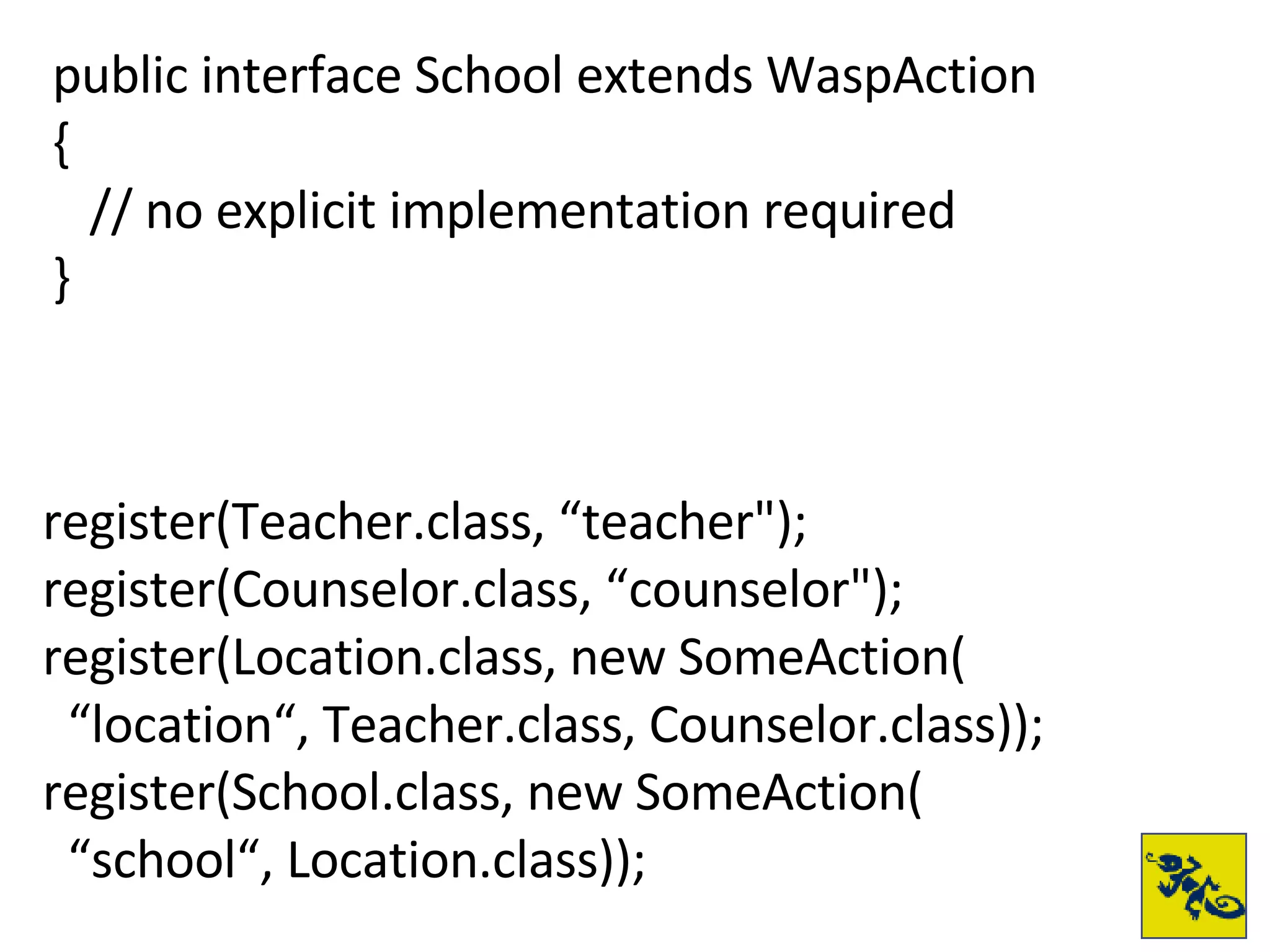 register(Teacher.class, “teacher");  register(Counselor.class, “counselor"); register(Location.class, new SomeAction( “ location“, Teacher.class, Counselor.class)); register(School.class, new SomeAction( “ school“, Location.class)); public interface School extends WaspAction { // no explicit implementation required } 
