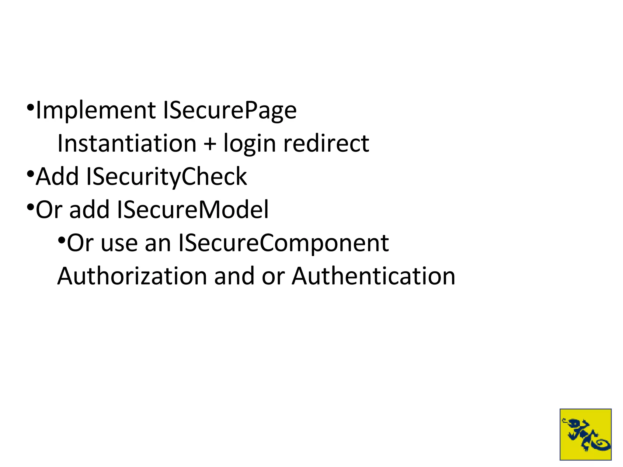 Implement ISecurePage Instantiation + login redirect Add ISecurityCheck Or add ISecureModel Or use an ISecureComponent Authorization and or Authentication 