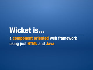 Wicket is...
a component oriented web framework
using just HTML and Java
 