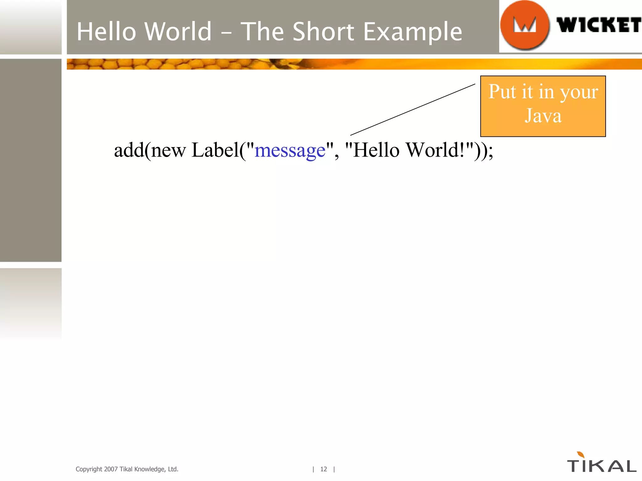 Hello World – The Short Example add(new Label(&quot; message &quot;, &quot;Hello World!&quot;)); Put it in your Java 