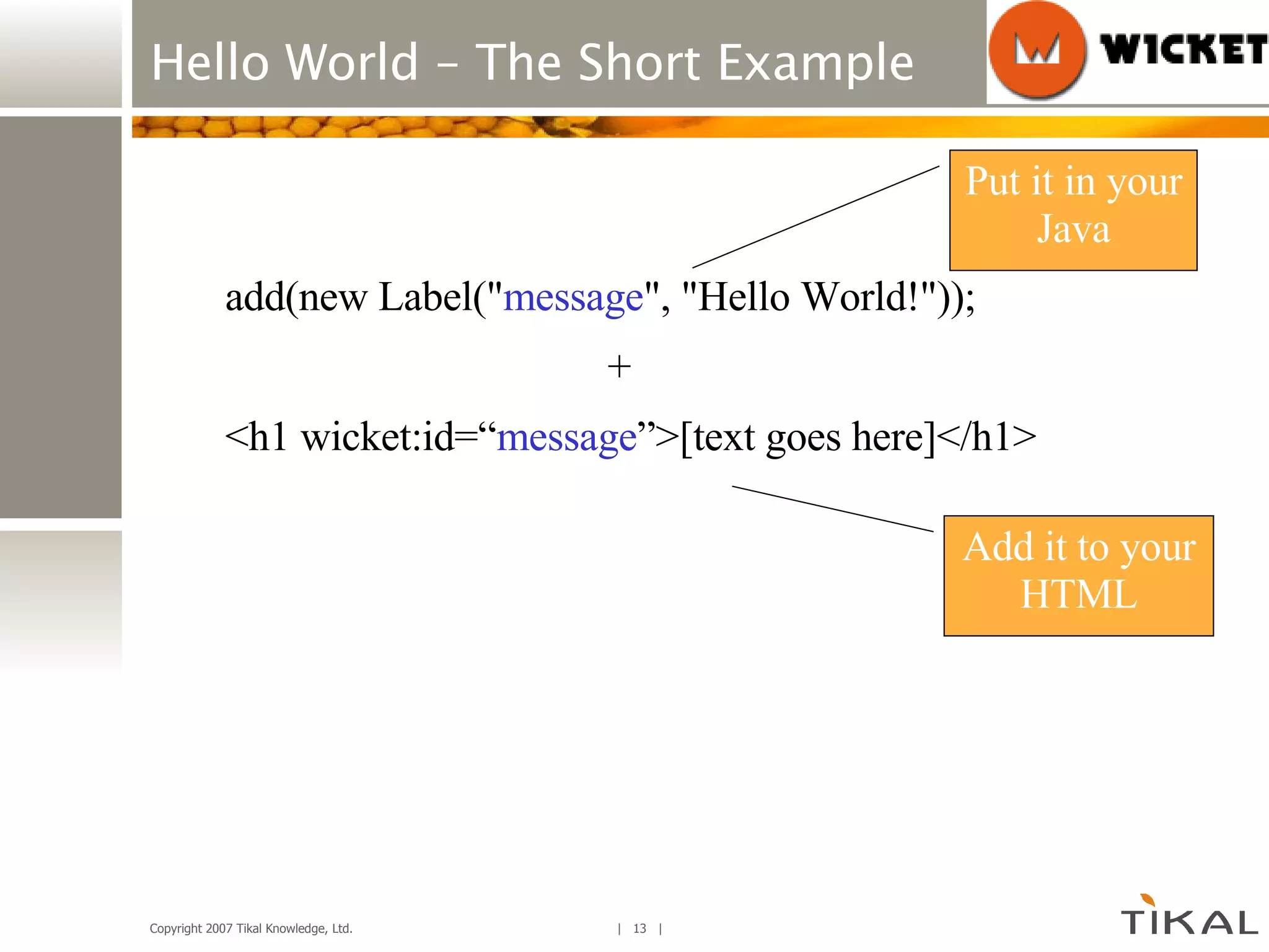 Hello World – The Short Example <h1 wicket:id=“ message ”>[text goes here]</h1> add(new Label(&quot; message &quot;, &quot;Hello World!&quot;)); + Add it to your HTML Put it in your Java 