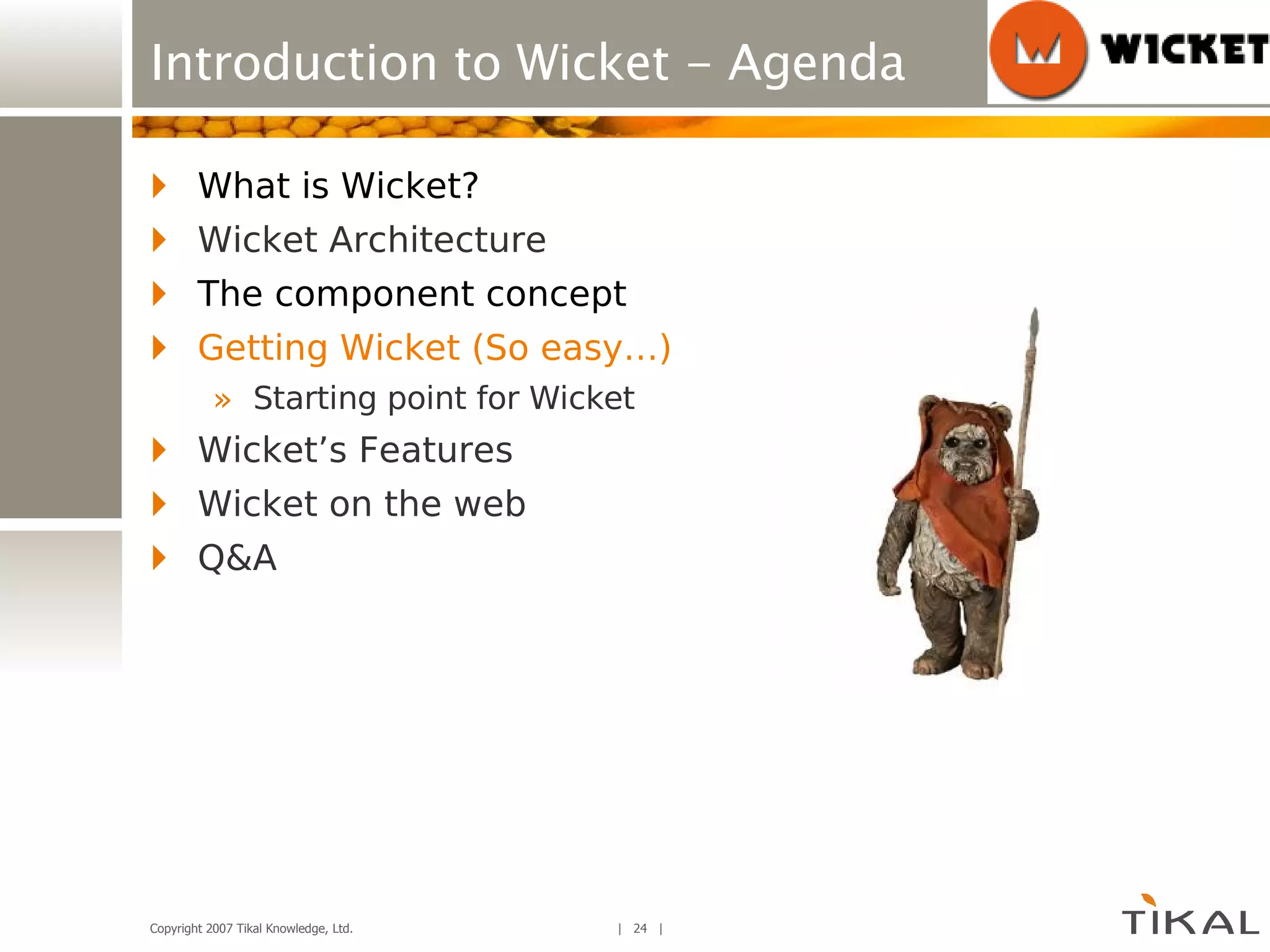 Introduction to Wicket - Agenda What is Wicket? Wicket Architecture The component concept Getting Wicket (So easy…) Starting point for Wicket Wicket’s Features Wicket on the web Q&A 