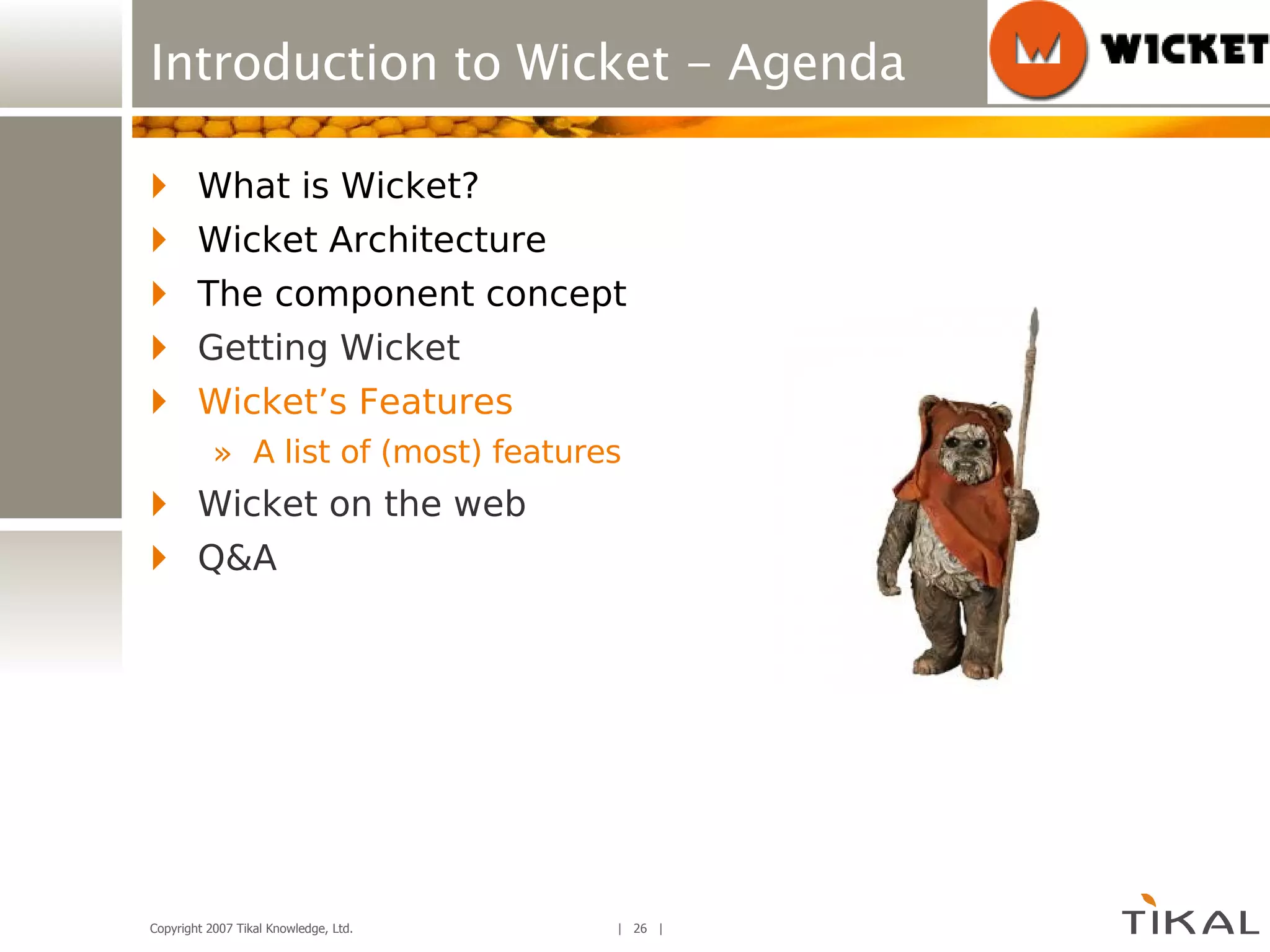 Introduction to Wicket - Agenda What is Wicket? Wicket Architecture The component concept Getting Wicket Wicket’s Features A list of (most) features Wicket on the web Q&A 