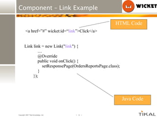 Component – Link Example Link link = new Link(&quot; link &quot;) { … @Override public void onClick() { setResponsePage(OrdersReportsPage.class); } }); <a href=”#” wicket:id=“ link ”>Click</a> HTML Code Java Code 