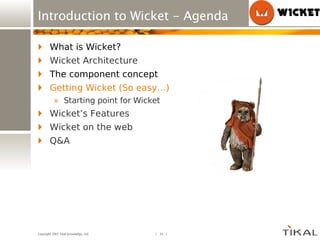Introduction to Wicket - Agenda What is Wicket? Wicket Architecture The component concept Getting Wicket (So easy…) Starting point for Wicket Wicket’s Features Wicket on the web Q&A 