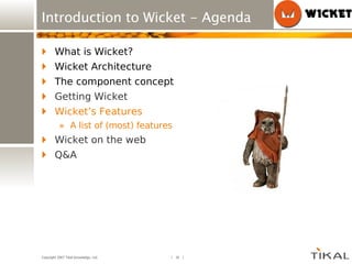 Introduction to Wicket - Agenda What is Wicket? Wicket Architecture The component concept Getting Wicket Wicket’s Features A list of (most) features Wicket on the web Q&A 