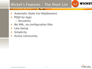 Wicket’s Features – The Short List Automatic State (no HttpSession) POJO for logic Reusability No XML, no configuration files Like Swing Simplicity Active community 