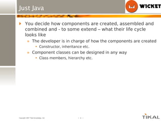 Just Java You decide how components are created, assembled and combined and - to some extend – what their life cycle looks like The developer is in charge of how the components are created Constructor, inheritance etc. Component classes can be designed in any way Class members, hierarchy etc. 
