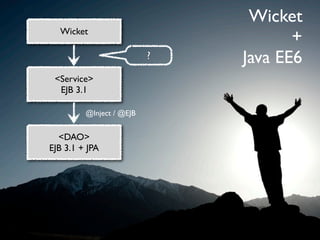Wicket
  Wicket
                                     +
                          ?   Java EE6
 <Service>
  EJB 3.1

         @Inject / @EJB


  <DAO>
EJB 3.1 + JPA
 