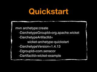 Quickstart
mvn archetype:create
 -DarchetypeGroupId=org.apache.wicket
 -DarchetypeArtifactId=
       wicket-archetype-quickstart
 -DarchetypeVersion=1.4.13
 -DgroupId=com.senacor
 -DartifactId=wicket-example
 