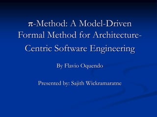 π-Method: A Model-Driven
Formal Method for Architecture-
Centric Software Engineering
By Flavio Oquendo
Presented by: Sajith Wickramaratne
 