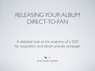 RELEASINGYOUR ALBUM
DIRECT-TO-FAN
A detailed look at the anatomy of a D2F
fan acquisition and album presale campaign
 