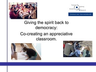 Giving the spirit back to
       democracy:
Co-creating an appreciative
        classroom.
 