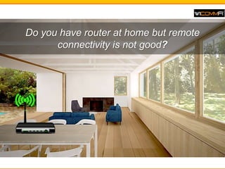 Do you have router at home but remote
connectivity is not good?
 