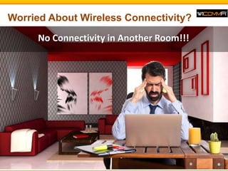 Worried About Wireless Connectivity?
No Connectivity in Another Room!!!
 