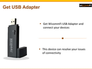 Get USB Adapter
? This device can resolve your issues
of connectivity
? Get WicommFi USB Adapter and
connect your devices
 
